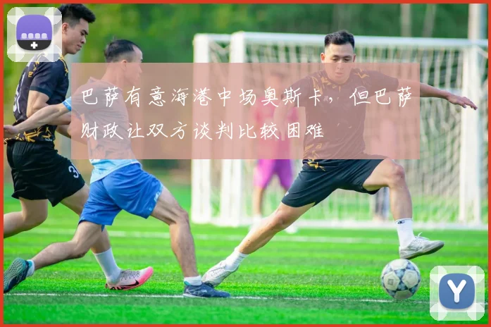 巴萨有意海港中场奥斯卡，但巴萨财政让双方谈判比较困难