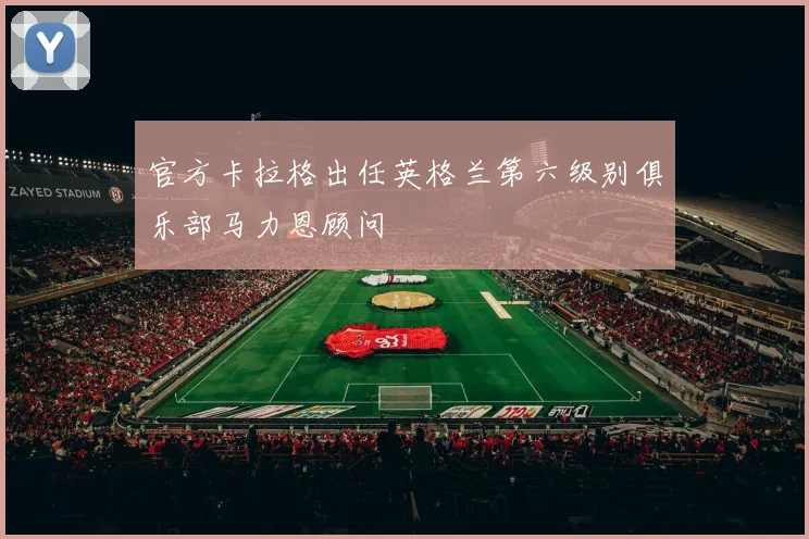 官方卡拉格出任英格兰第六级别俱乐部马力恩顾问