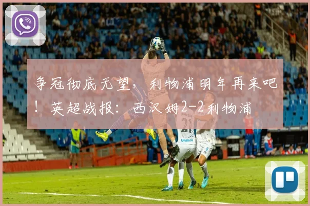 争冠彻底无望，利物浦明年再来吧！英超战报：西汉姆2-2利物浦
