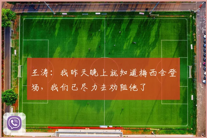 王涛：我昨天晚上就知道梅西会登场，我们已尽力去劝阻他了