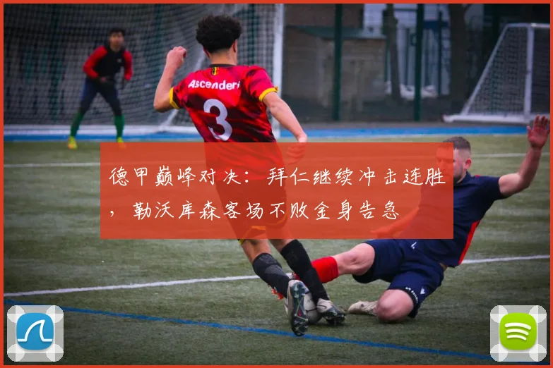德甲巅峰对决：拜仁继续冲击连胜，勒沃库森客场不败金身告急