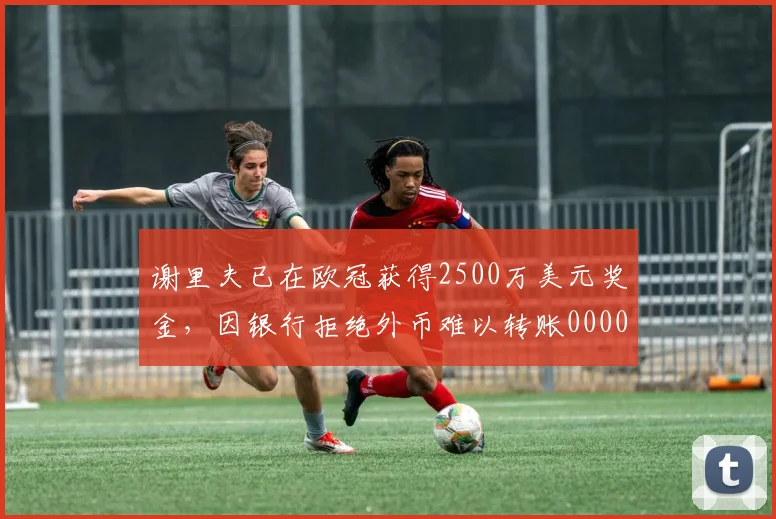 谢里夫已在欧冠获得2500万美元奖金，因银行拒绝外币难以转账0000644