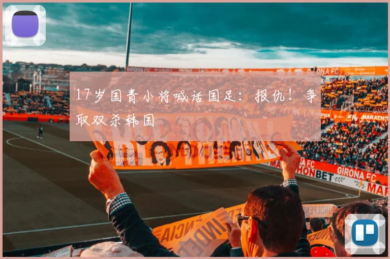 17岁国青小将喊话国足：报仇！争取双杀韩国