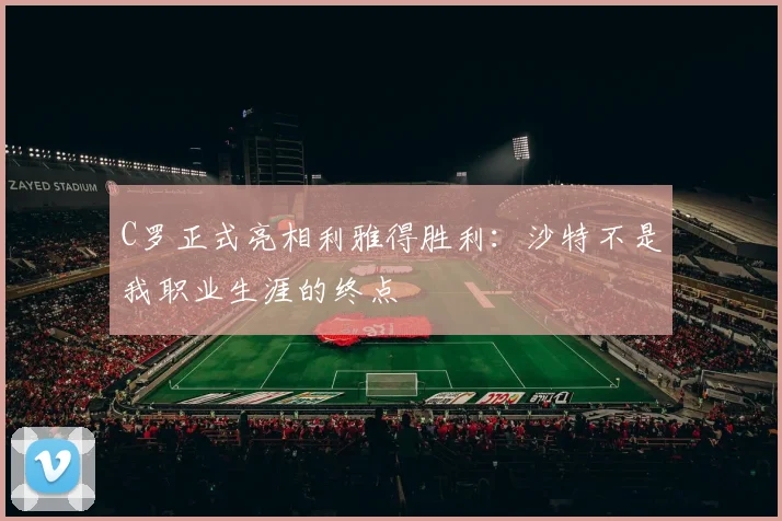 C罗正式亮相利雅得胜利：沙特不是我职业生涯的终点