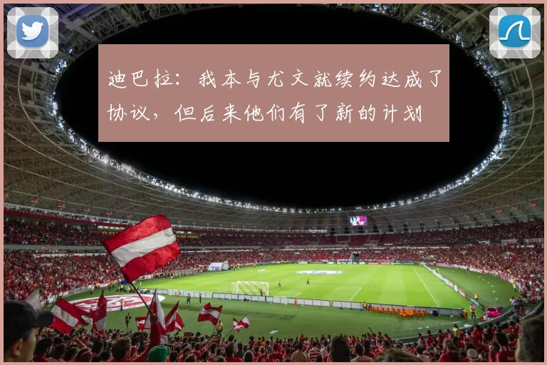 迪巴拉：我本与尤文就续约达成了协议，但后来他们有了新的计划