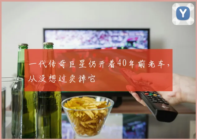 一代传奇巨星仍开着40年前老车，从没想过卖掉它