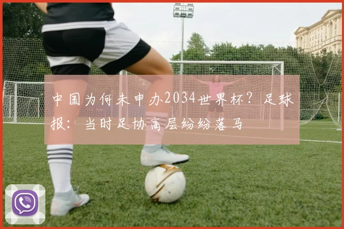 中国为何未申办2034世界杯？足球报：当时足协高层纷纷落马