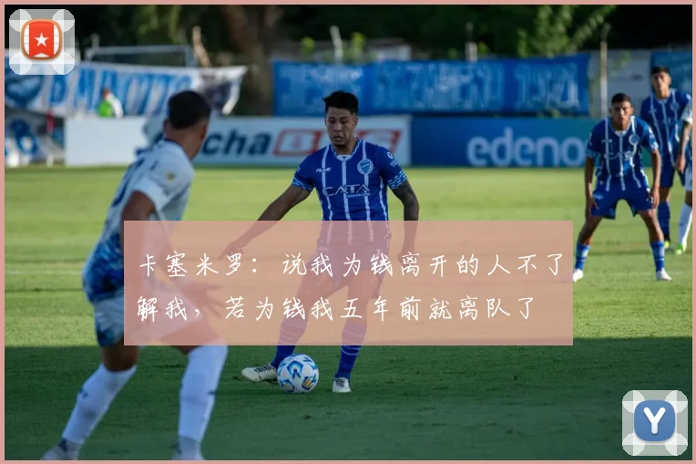 卡塞米罗：说我为钱离开的人不了解我，若为钱我五年前就离队了