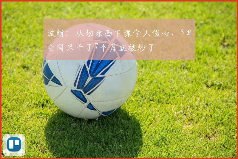 波特：从切尔西下课令人伤心，5年合同只干了7个月就被炒了