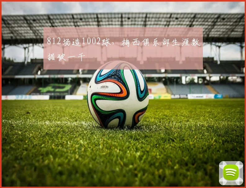 812场造1002球，梅西俱乐部生涯数据破一千
