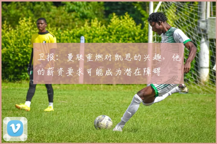 卫报：曼联重燃对凯恩的兴趣，他的薪资要求可能成为潜在障碍