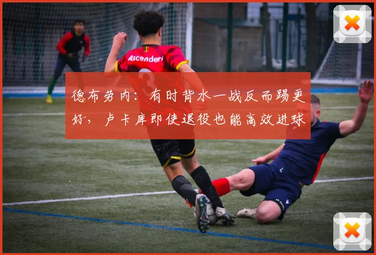 德布劳内：有时背水一战反而踢更好，卢卡库即使退役也能高效进球