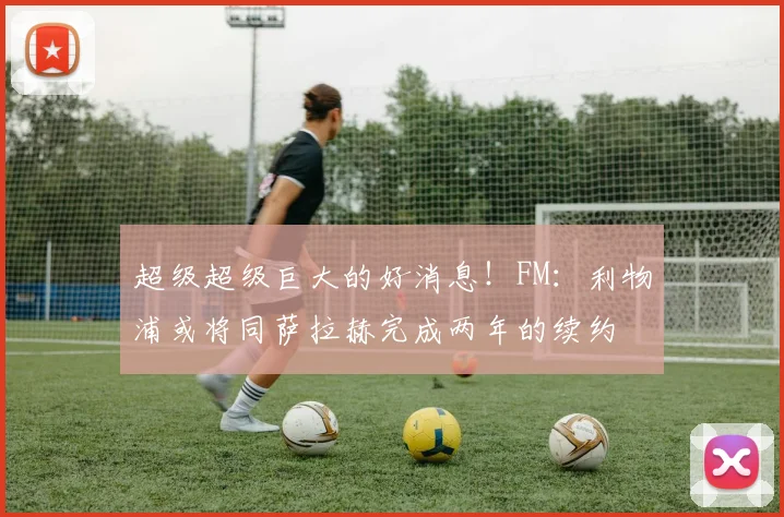 超级超级巨大的好消息！FM：利物浦或将同萨拉赫完成两年的续约