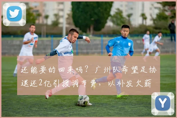还能要的回来吗？广州队希望足协退还2亿引援调节费，以补发欠薪