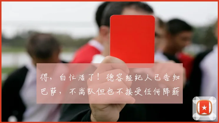 得，白忙活了！德容经纪人已告知巴萨，不离队但也不接受任何降薪