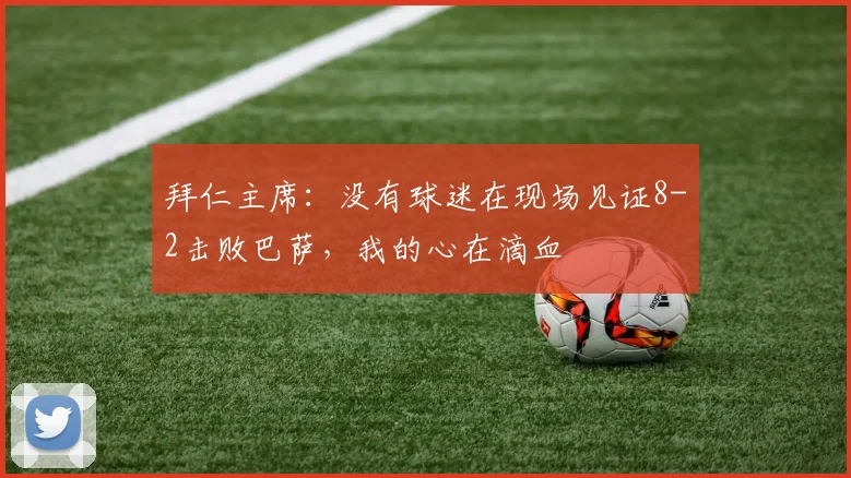 拜仁主席：没有球迷在现场见证8-2击败巴萨，我的心在滴血