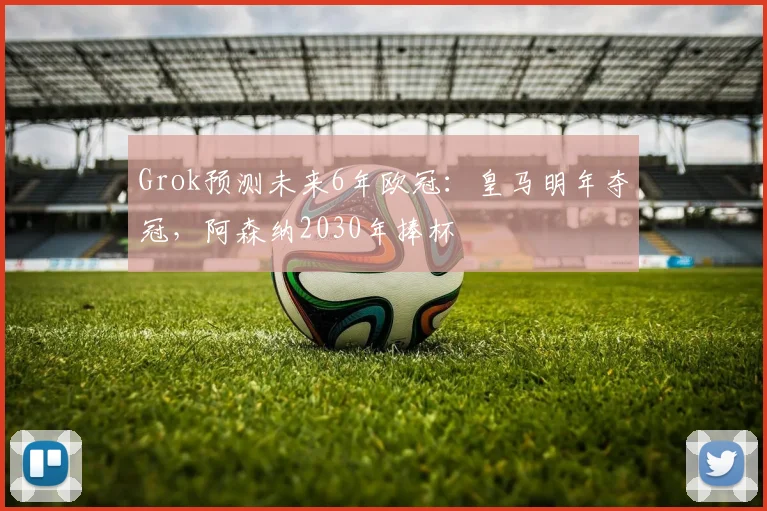 Grok预测未来6年欧冠：皇马明年夺冠，阿森纳2030年捧杯