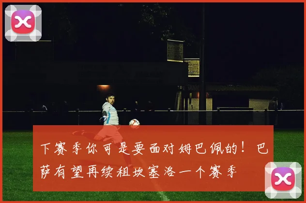 下赛季你可是要面对姆巴佩的！巴萨有望再续租坎塞洛一个赛季