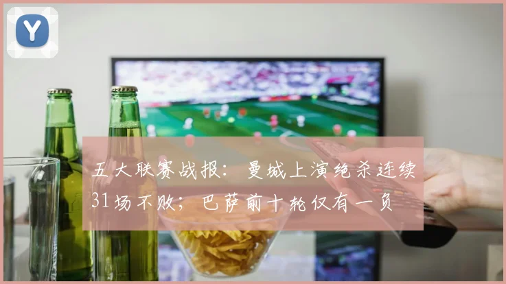五大联赛战报：曼城上演绝杀连续31场不败；巴萨前十轮仅有一负