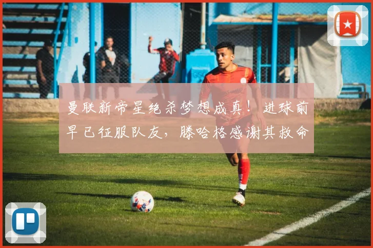 曼联新帝星绝杀梦想成真！进球前早已征服队友，滕哈格感谢其救命