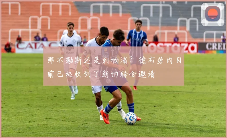 那不勒斯还是利物浦？德布劳内目前已经收到了新的转会邀请