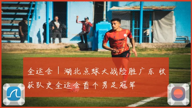 全运会｜湖北点球大战险胜广东 收获队史全运会首个男足冠军
