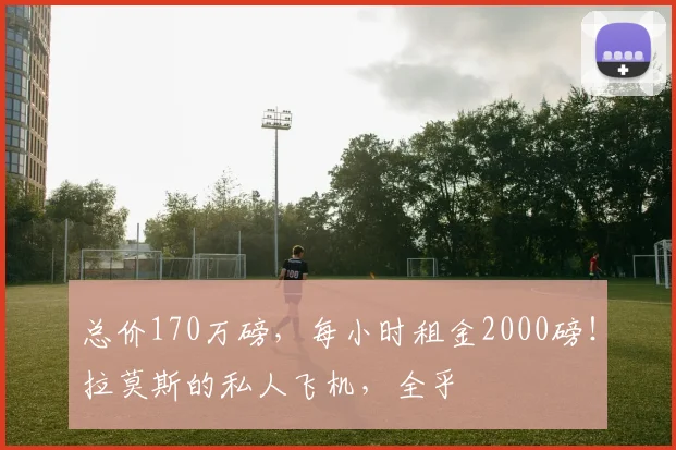总价170万磅，每小时租金2000磅！拉莫斯的私人飞机，全乎
