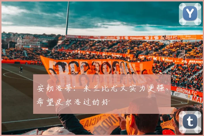 安切洛蒂：米兰比尤文实力更强，希望皮尔洛过的好
