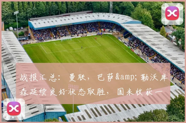 战报汇总：曼联，巴萨&勒沃库森延续良好状态取胜，国米收获一分