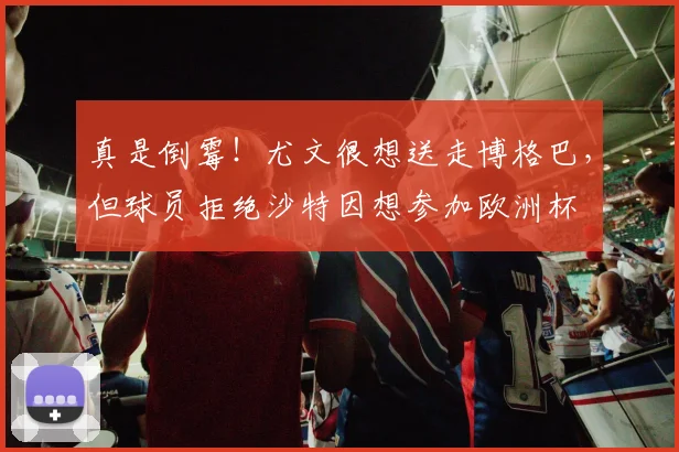 真是倒霉！尤文很想送走博格巴，但球员拒绝沙特因想参加欧洲杯