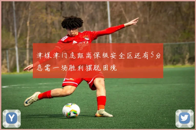 津媒津门虎距离保级安全区还有5分急需一场胜利摆脱困境