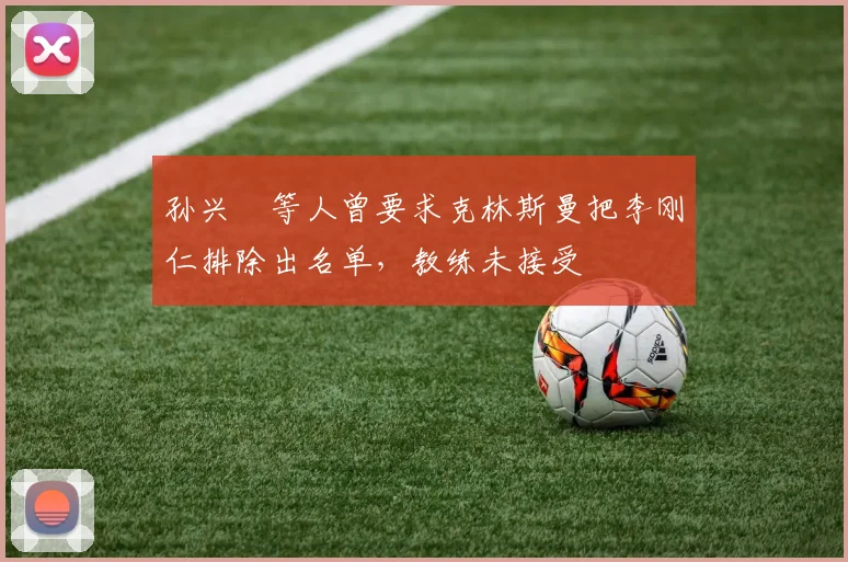孙兴慜等人曾要求克林斯曼把李刚仁排除出名单，教练未接受