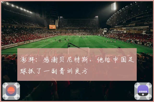 澎湃：感谢贝尼特斯，他给中国足球抓了一副青训良方