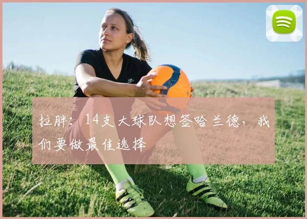 拉胖：14支大球队想签哈兰德，我们要做最佳选择