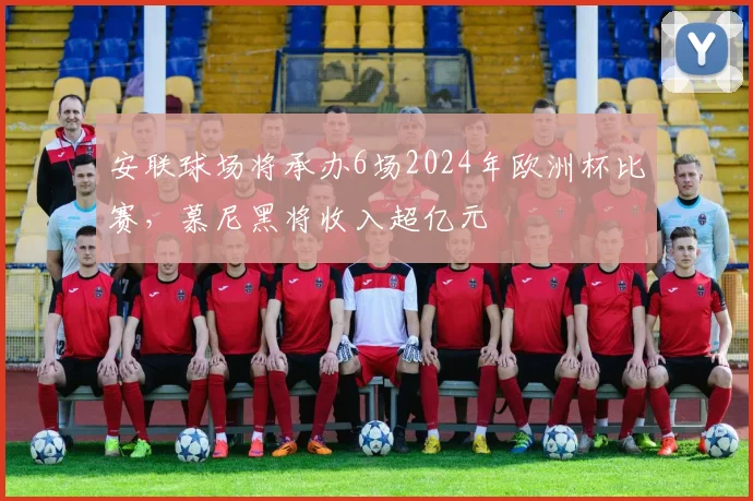 安联球场将承办6场2024年欧洲杯比赛，慕尼黑将收入超亿元