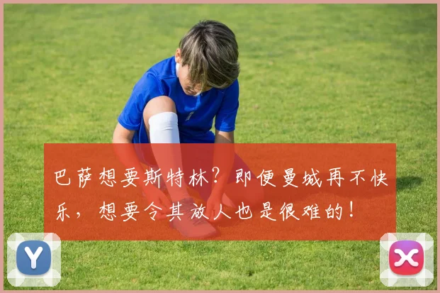 巴萨想要斯特林？即便曼城再不快乐，想要令其放人也是很难的!