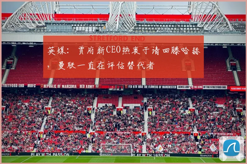 英媒：贾府新CEO热衷于请回滕哈赫，曼联一直在评估替代者