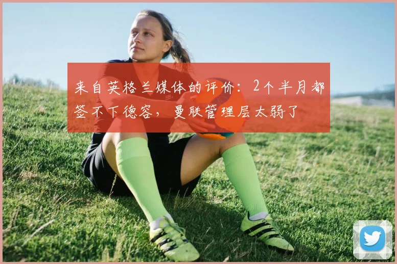 来自英格兰媒体的评价：2个半月都签不下德容，曼联管理层太弱了