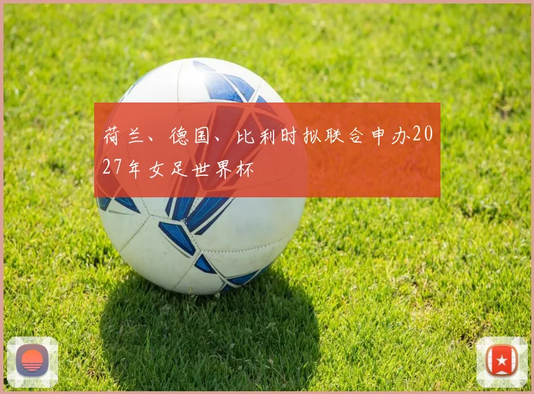 荷兰、德国、比利时拟联合申办2027年女足世界杯