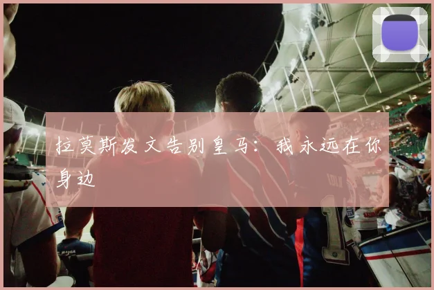 拉莫斯发文告别皇马：我永远在你身边