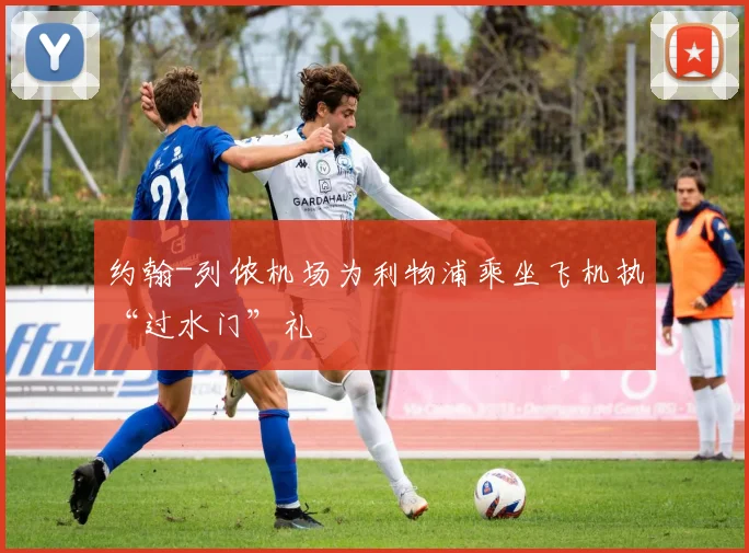 约翰-列侬机场为利物浦乘坐飞机执“过水门”礼