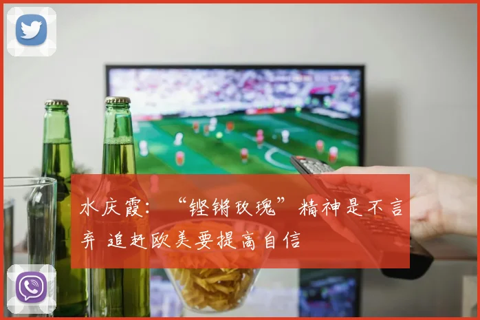 水庆霞：“铿锵玫瑰”精神是不言弃 追赶欧美要提高自信