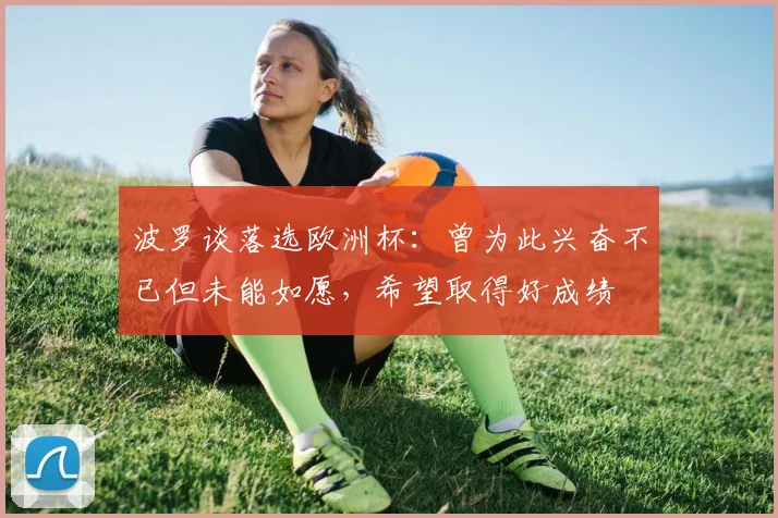 波罗谈落选欧洲杯：曾为此兴奋不已但未能如愿，希望取得好成绩