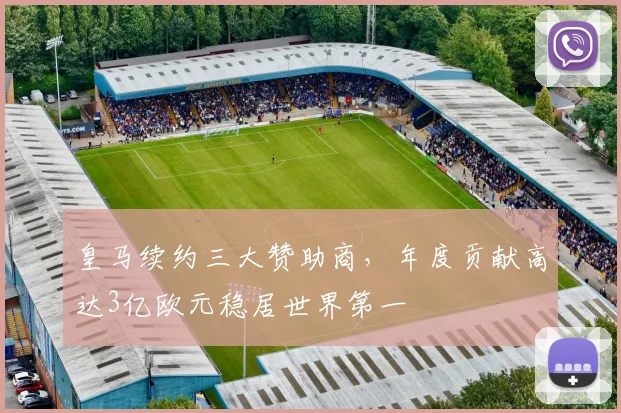 皇马续约三大赞助商，年度贡献高达3亿欧元稳居世界第一