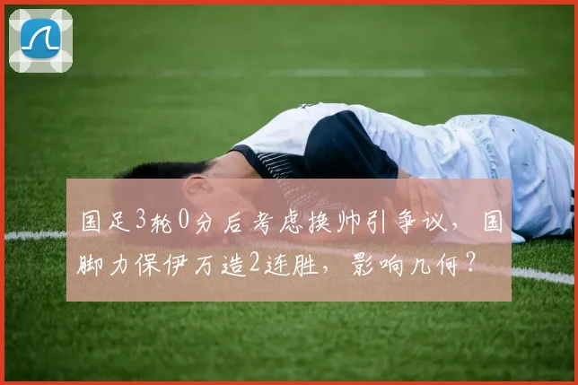 国足3轮0分后考虑换帅引争议，国脚力保伊万造2连胜，影响几何？