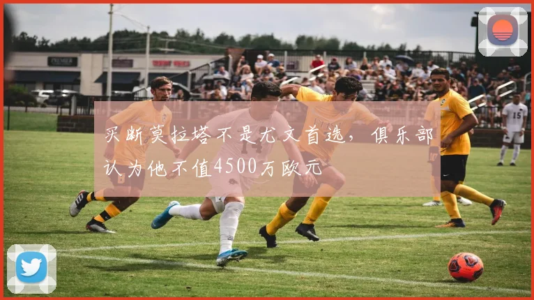 买断莫拉塔不是尤文首选，俱乐部认为他不值4500万欧元
