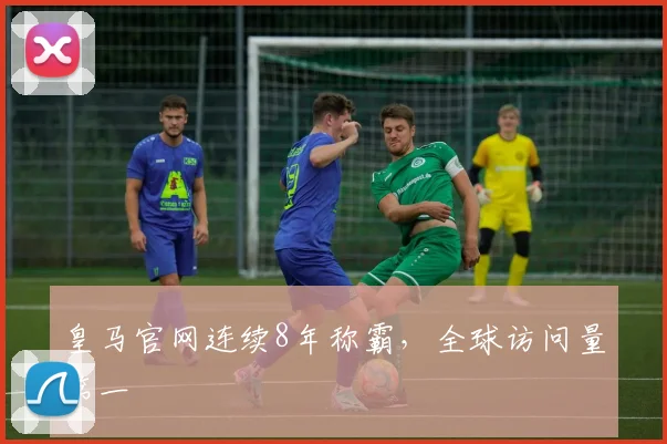 皇马官网连续8年称霸，全球访问量第一