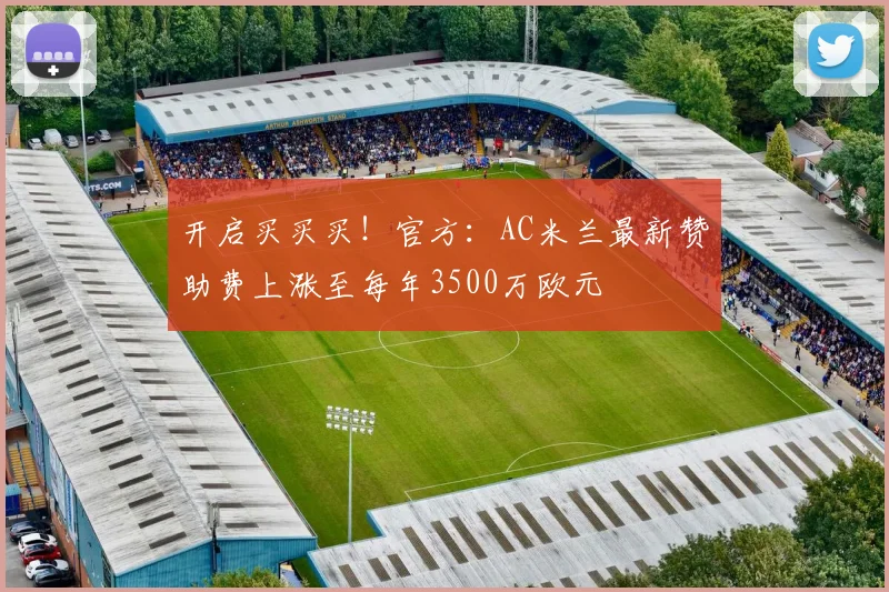 开启买买买！官方：AC米兰最新赞助费上涨至每年3500万欧元