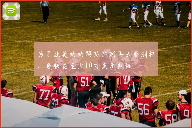 为了让奥纳纳踢完热刺再去非洲杯，曼联花至少10万美元包机