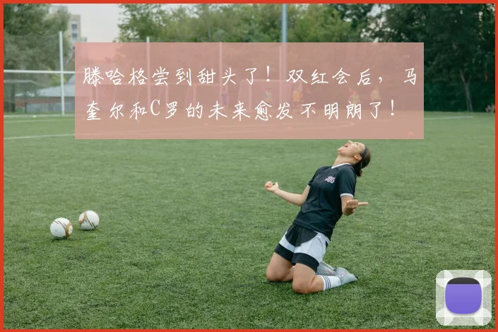滕哈格尝到甜头了！双红会后，马奎尔和C罗的未来愈发不明朗了！
